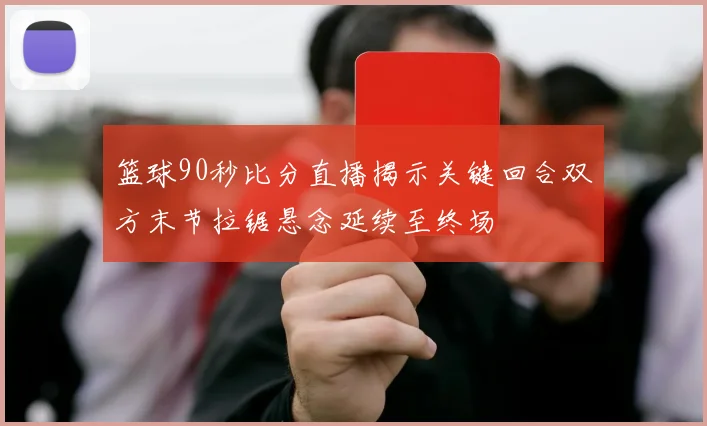 篮球90秒比分直播揭示关键回合双方末节拉锯悬念延续至终场