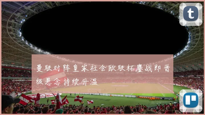 曼联对阵皇家社会欧联杯鏖战即晋级悬念持续升温