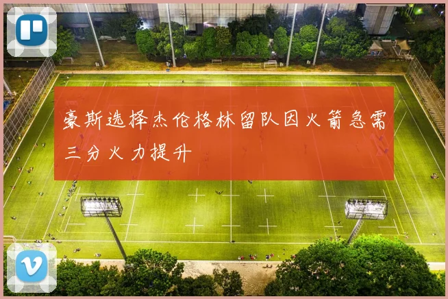 豪斯选择杰伦格林留队因火箭急需三分火力提升
