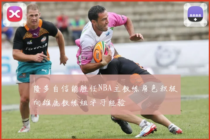 隆多自信能胜任NBA主教练角色积极向雄鹿教练组学习经验