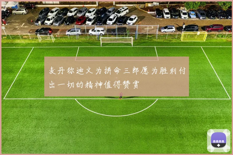 麦丹称迪文为拼命三郎愿为胜利付出一切的精神值得赞赏
