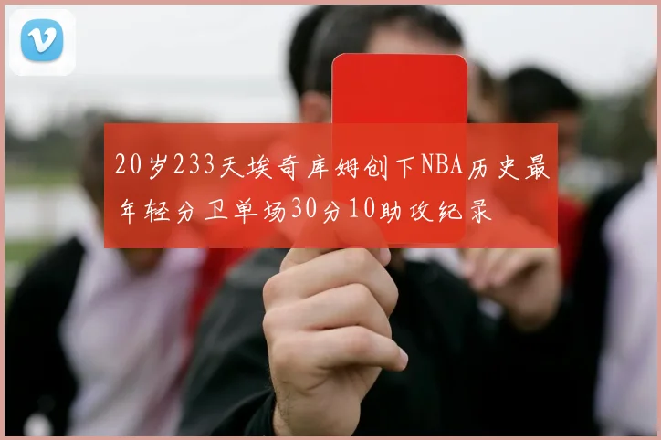 20岁233天埃奇库姆创下NBA历史最年轻分卫单场30分10助攻纪录