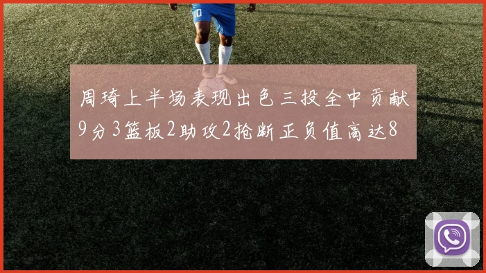 周琦上半场表现出色三投全中贡献9分3篮板2助攻2抢断正负值高达8