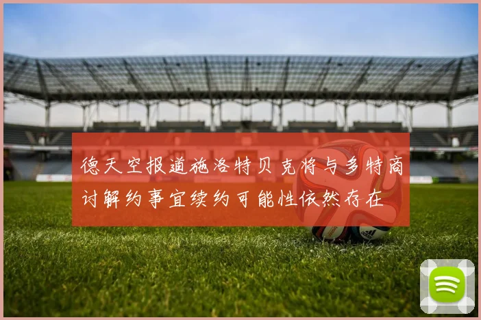 德天空报道施洛特贝克将与多特商讨解约事宜续约可能性依然存在