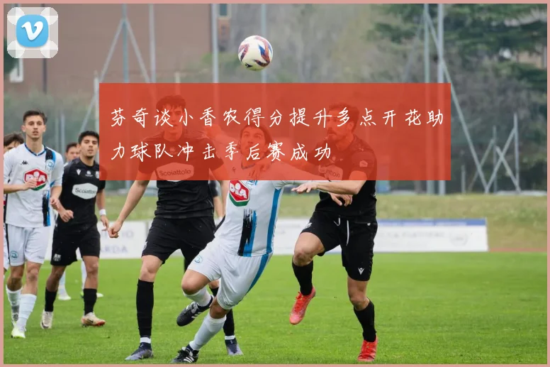 芬奇谈小香农得分提升多点开花助力球队冲击季后赛成功