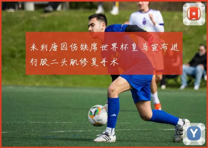 米利唐因伤缺席世界杯皇马宣布进行股二头肌修复手术