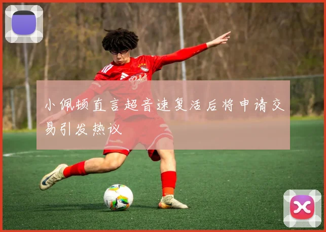 小佩顿直言超音速复活后将申请交易引发热议