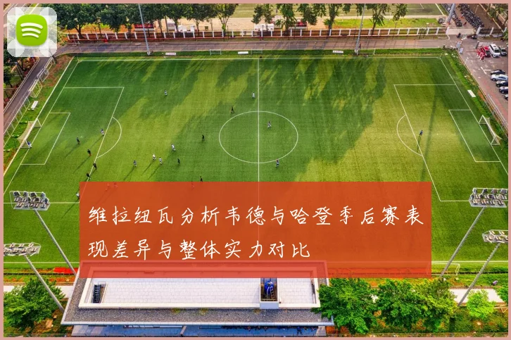 维拉纽瓦分析韦德与哈登季后赛表现差异与整体实力对比
