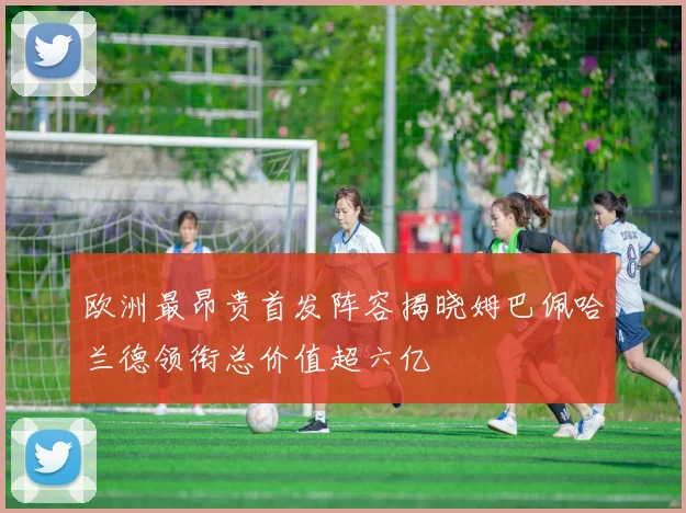 欧洲最昂贵首发阵容揭晓姆巴佩哈兰德领衔总价值超六亿
