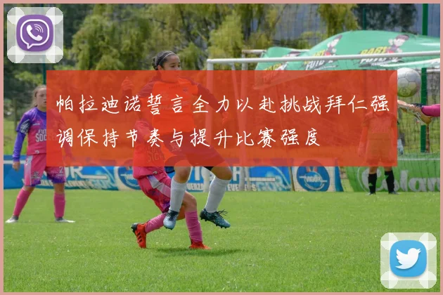 帕拉迪诺誓言全力以赴挑战拜仁强调保持节奏与提升比赛强度