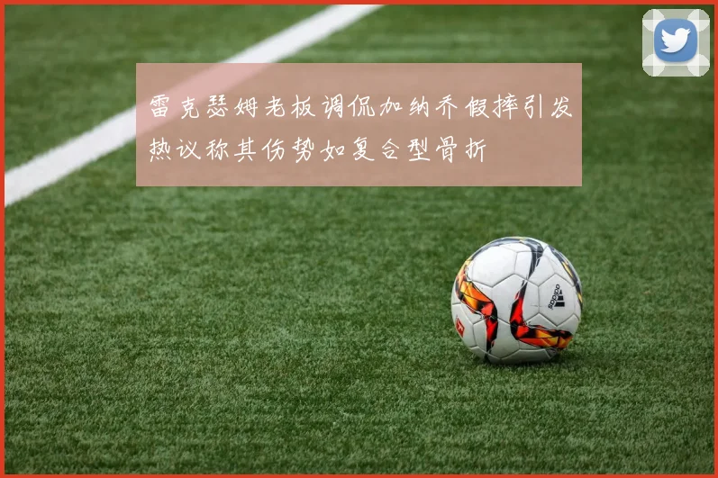 雷克瑟姆老板调侃加纳乔假摔引发热议称其伤势如复合型骨折