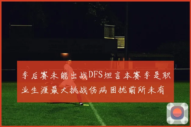季后赛未能出战DFS坦言本赛季是职业生涯最大挑战伤病困扰前所未有