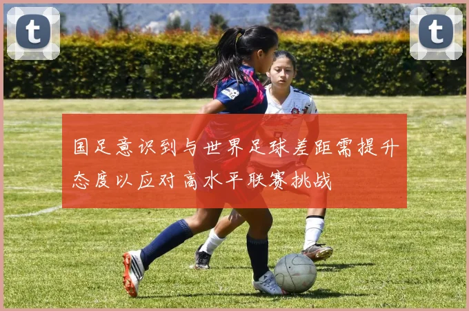 国足意识到与世界足球差距需提升态度以应对高水平联赛挑战