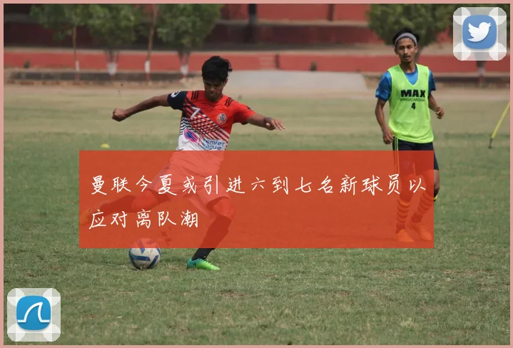 曼联今夏或引进六到七名新球员以应对离队潮