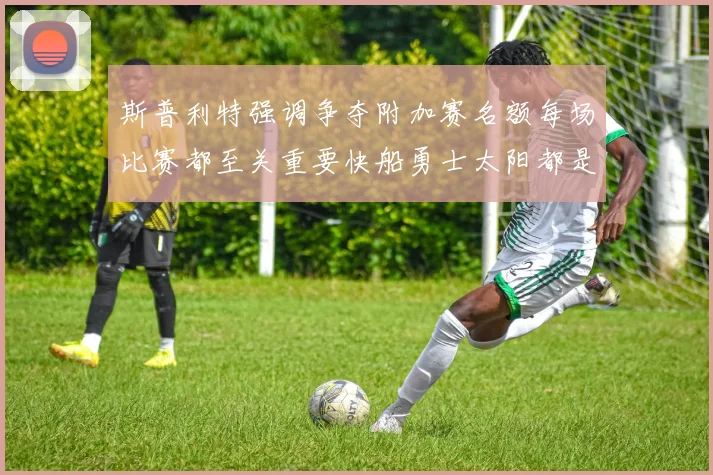 斯普利特强调争夺附加赛名额每场比赛都至关重要快船勇士太阳都是强敌
