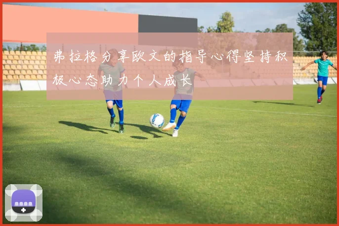 弗拉格分享欧文的指导心得坚持积极心态助力个人成长