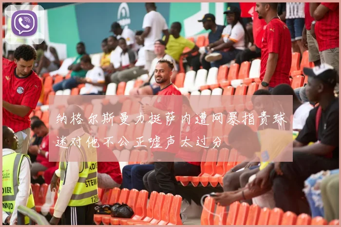 纳格尔斯曼力挺萨内遭网暴指责球迷对他不公正嘘声太过分