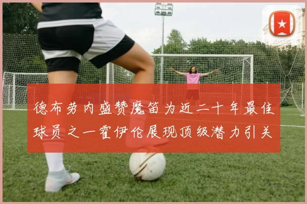 德布劳内盛赞魔笛为近二十年最佳球员之一霍伊伦展现顶级潜力引关注