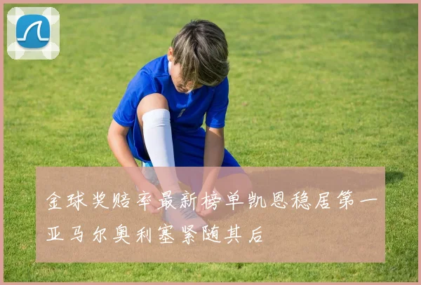 金球奖赔率最新榜单凯恩稳居第一亚马尔奥利塞紧随其后